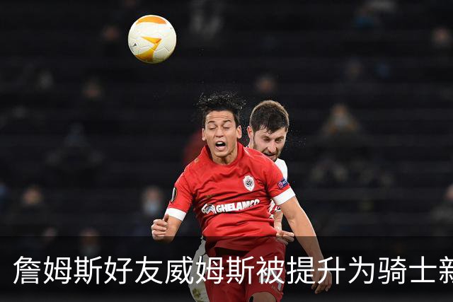 詹姆斯好友威姆斯被提升为骑士新总经理